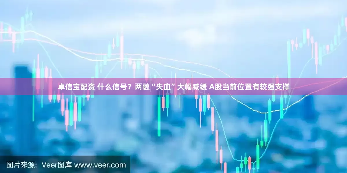 卓信宝配资 什么信号？两融“失血”大幅减缓 A股当前位置有较强支撑