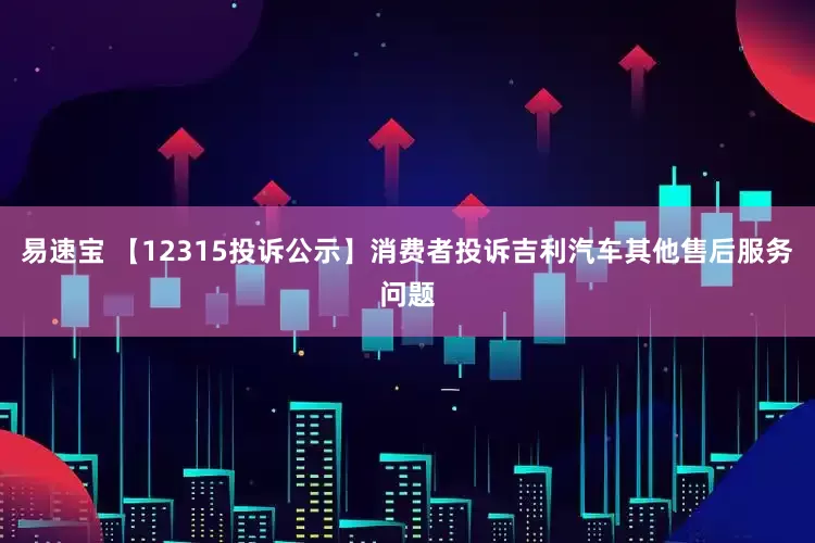 易速宝 【12315投诉公示】消费者投诉吉利汽车其他售后服务问题