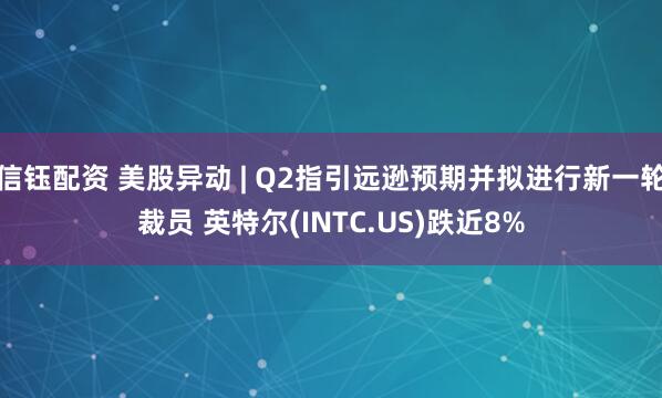 信钰配资 美股异动 | Q2指引远逊预期并拟进行新一轮裁员 英特尔(INTC.US)跌近8%