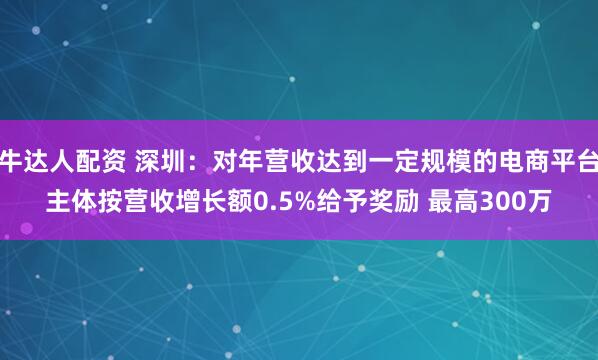 牛达人配资 深圳：对年营收达到一定规模的电商平台主体按营收增长额0.5%给予奖励 最高300万