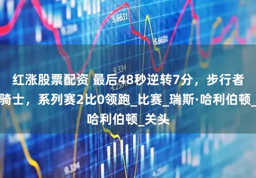 红涨股票配资 最后48秒逆转7分，步行者力克骑士，系列赛2比0领跑_比赛_瑞斯·哈利伯顿_关头
