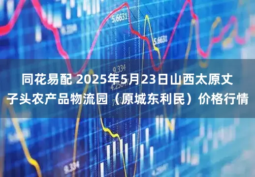 同花易配 2025年5月23日山西太原丈子头农产品物流园（原城东利民）价格行情