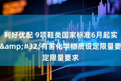利好优配 9项鞋类国家标准6月起实施 有害化学物质设定限量要求