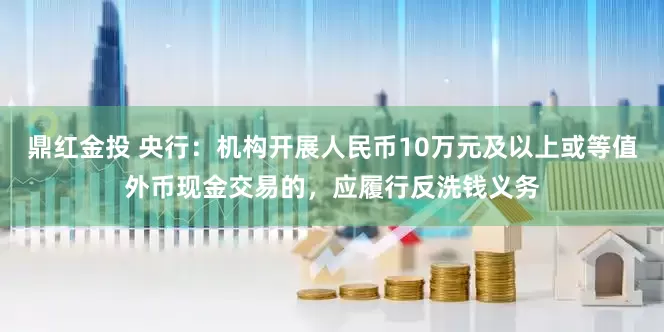 鼎红金投 央行：机构开展人民币10万元及以上或等值外币现金交易的，应履行反洗钱义务