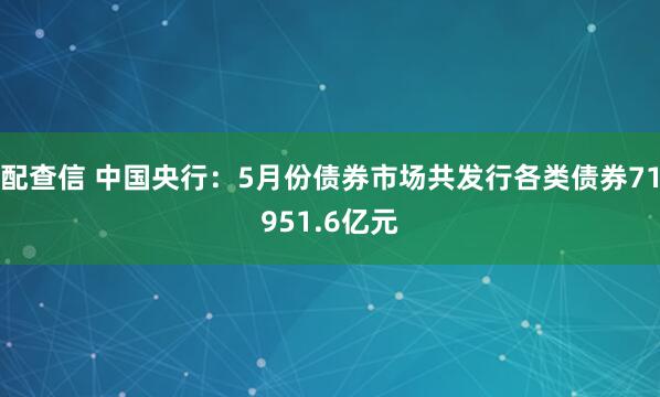 配查信 中国央行：5月份债券市场共发行各类债券71951.6亿元