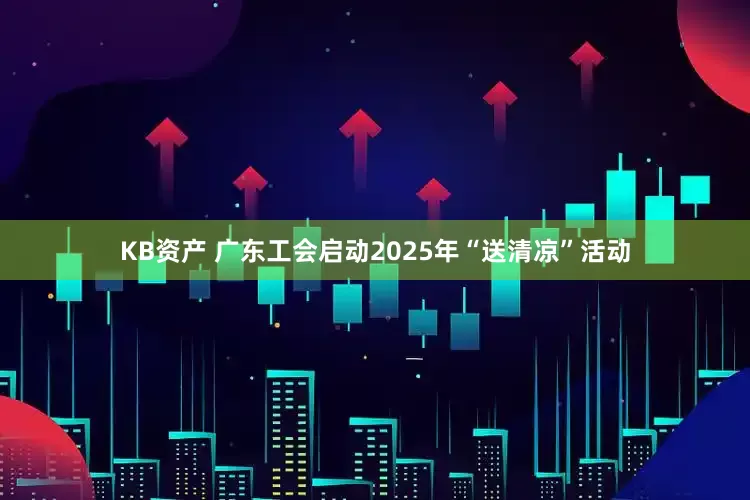KB资产 广东工会启动2025年“送清凉”活动