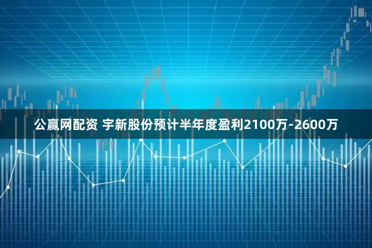 公赢网配资 宇新股份预计半年度盈利2100万-2600万