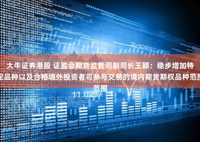 大牛证券港股 证监会期货监管司副司长王颖：稳步增加特定品种以及合格境外投资者可参与交易的境内期货期权品种范围