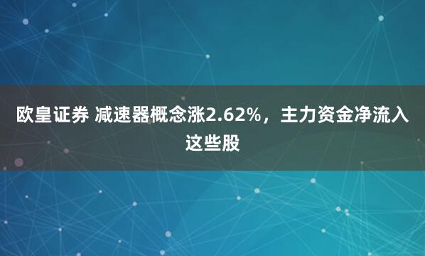 欧皇证券 减速器概念涨2.62%，主力资金净流入这些股