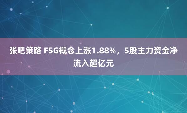 张吧策路 F5G概念上涨1.88%，5股主力资金净流入超亿元