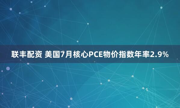 联丰配资 美国7月核心PCE物价指数年率2.9%