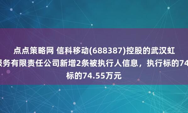 点点策略网 信科移动(688387)控股的武汉虹信技术服务有限责任公司新增2条被执行人信息，执行标的74.55万元