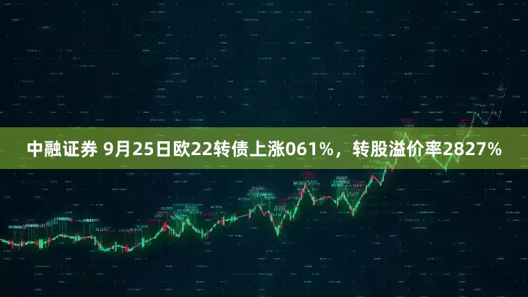 中融证券 9月25日欧22转债上涨061%，转股溢价率2827%