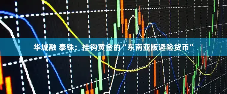 华城融 泰铢：挂钩黄金的“东南亚版避险货币”
