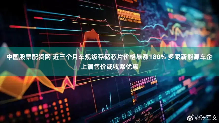 中国股票配资网 近三个月车规级存储芯片价格暴涨180% 多家新能源车企上调售价或收紧优惠